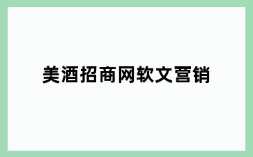 美酒招商网软文营销