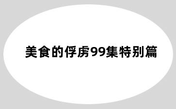 美食的俘虏99集特别篇
