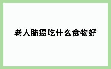 老人肺癌吃什么食物好