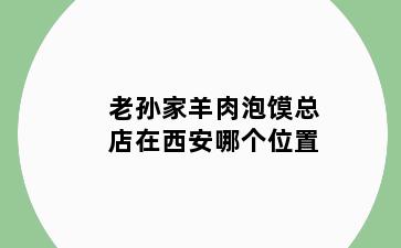 老孙家羊肉泡馍总店在西安哪个位置