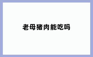 老母猪肉能吃吗