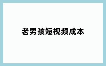 老男孩短视频成本