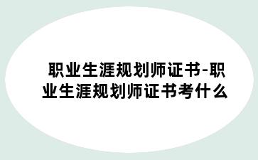 职业生涯规划师证书-职业生涯规划师证书考什么