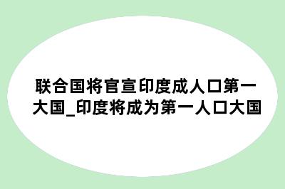 联合国将官宣印度成人口第一大国_印度将成为第一人口大国