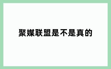 聚媒联盟是不是真的
