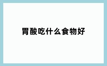 胃酸吃什么食物好