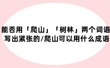 能否用「爬山」「树林」两个词语写出紧张的/爬山可以用什么成语表示
