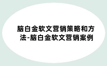 脑白金软文营销策略和方法-脑白金软文营销案例