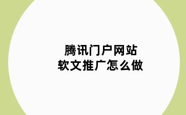 腾讯门户网站软文推广怎么做