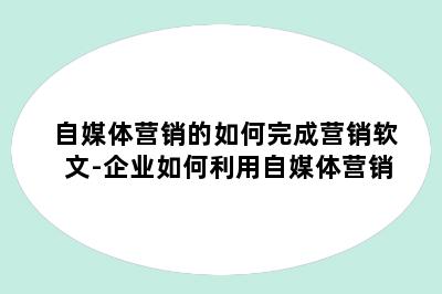 自媒体营销的如何完成营销软文-企业如何利用自媒体营销