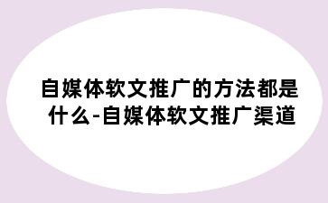 自媒体软文推广的方法都是什么-自媒体软文推广渠道