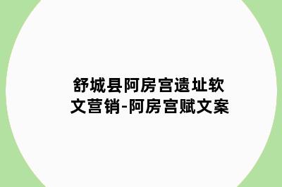舒城县阿房宫遗址软文营销-阿房宫赋文案