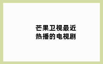 芒果卫视最近热播的电视剧