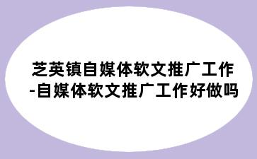 芝英镇自媒体软文推广工作-自媒体软文推广工作好做吗