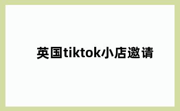 英国tiktok小店邀请