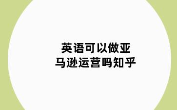 英语可以做亚马逊运营吗知乎
