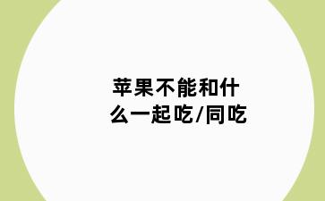 苹果不能和什么一起吃/同吃