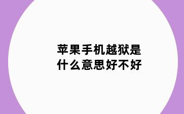 苹果手机越狱是什么意思好不好