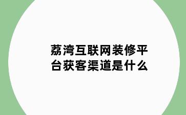 荔湾互联网装修平台获客渠道是什么