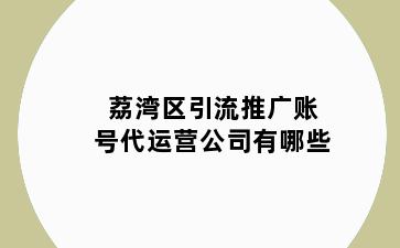 荔湾区引流推广账号代运营公司有哪些