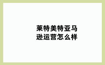 莱特美特亚马逊运营怎么样