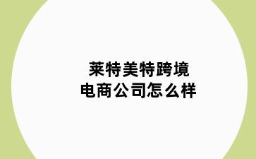 莱特美特跨境电商公司怎么样