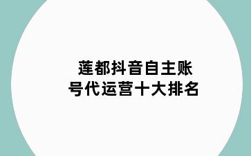 莲都抖音自主账号代运营十大排名