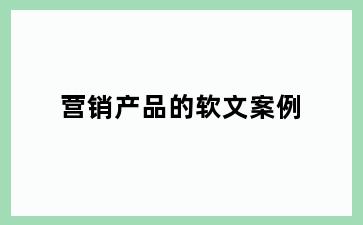 营销产品的软文案例
