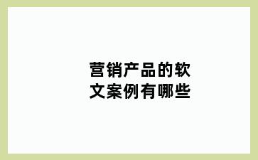 营销产品的软文案例有哪些