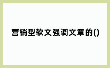 营销型软文强调文章的()