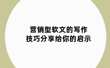 营销型软文的写作技巧分享给你的启示
