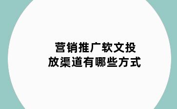 营销推广软文投放渠道有哪些方式