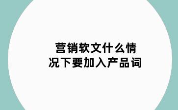 营销软文什么情况下要加入产品词