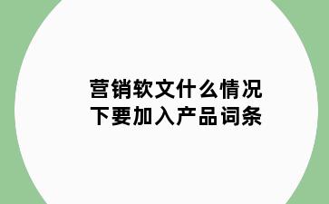 营销软文什么情况下要加入产品词条