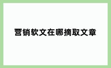 营销软文在哪摘取文章