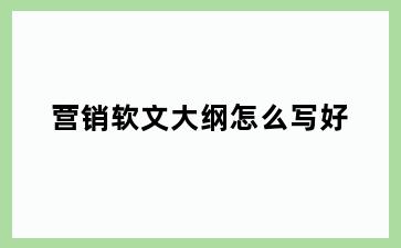 营销软文大纲怎么写好