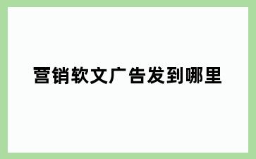 营销软文广告发到哪里