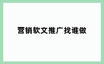 营销软文推广找谁做