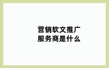 营销软文推广服务商是什么