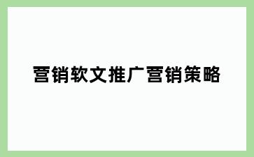 营销软文推广营销策略