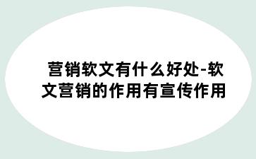 营销软文有什么好处-软文营销的作用有宣传作用