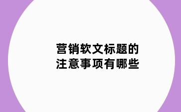 营销软文标题的注意事项有哪些