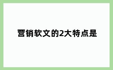营销软文的2大特点是
