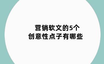 营销软文的5个创意性点子有哪些