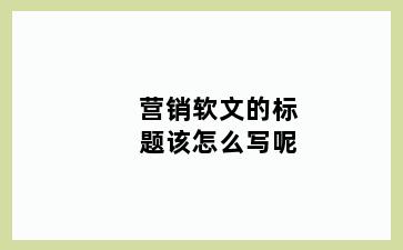 营销软文的标题该怎么写呢