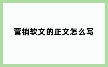 营销软文的正文怎么写