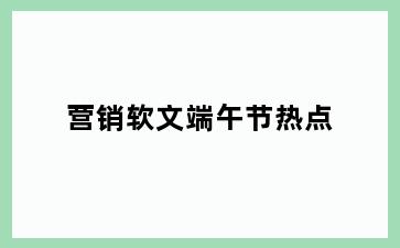 营销软文端午节热点