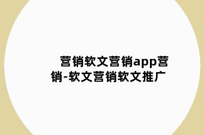 营销软文营销app营销-软文营销软文推广