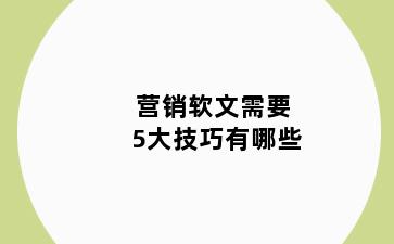 营销软文需要5大技巧有哪些