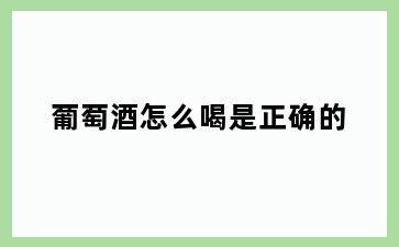 葡萄酒怎么喝是正确的